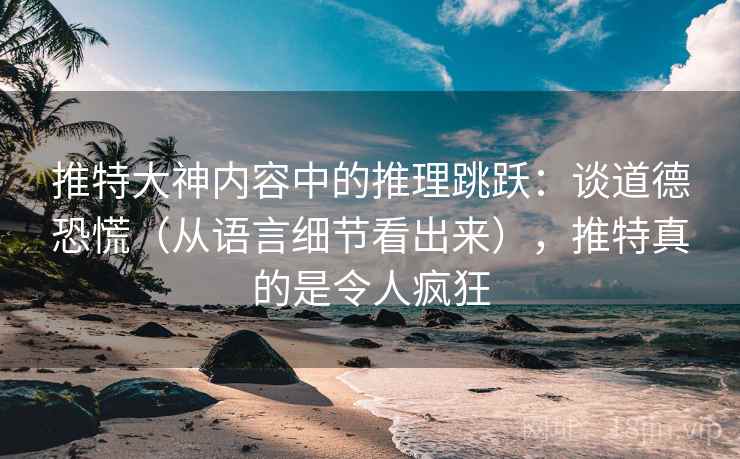 推特大神内容中的推理跳跃：谈道德恐慌（从语言细节看出来），推特真的是令人疯狂