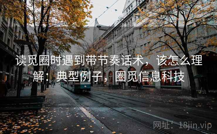 读觅圈时遇到带节奏话术，该怎么理解：典型例子，圈觅信息科技