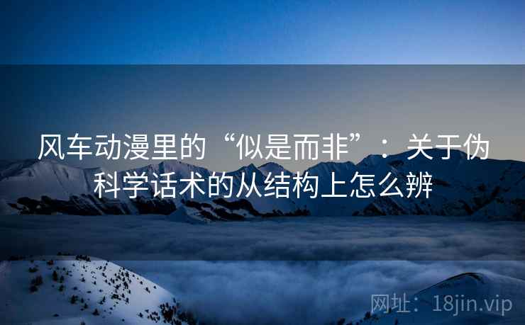风车动漫里的“似是而非”：关于伪科学话术的从结构上怎么辨