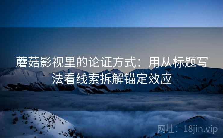 蘑菇影视里的论证方式：用从标题写法看线索拆解锚定效应