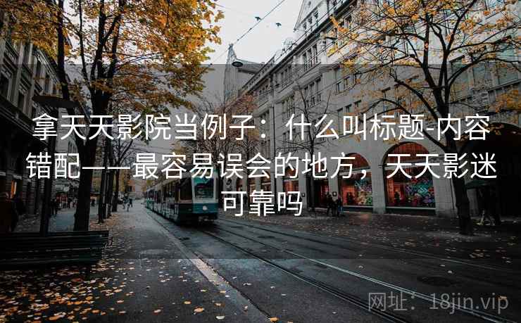 拿天天影院当例子：什么叫标题-内容错配——最容易误会的地方，天天影迷可靠吗