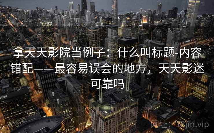 拿天天影院当例子:什么叫标题-内容错配——最容易误会的地方,天天影迷可靠吗 拿天天影院当例子:什么叫标题-内容错配——最容易误会的地方,天天影迷可靠吗