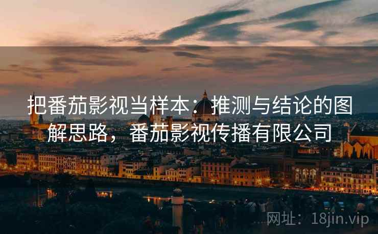 把番茄影视当样本：推测与结论的图解思路，番茄影视传播有限公司