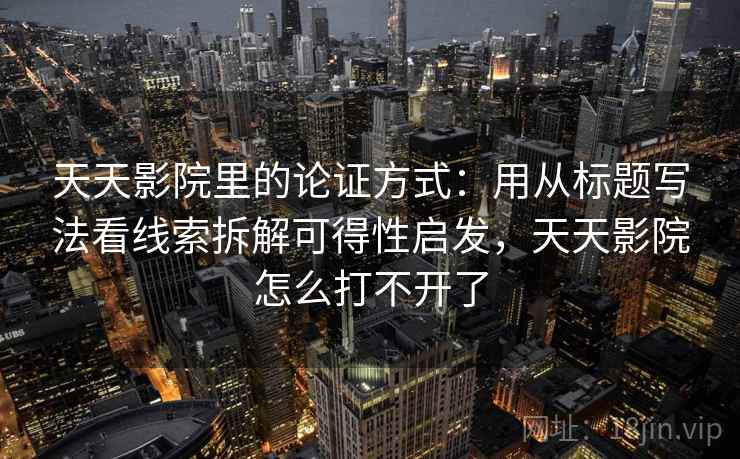 天天影院里的论证方式：用从标题写法看线索拆解可得性启发，天天影院怎么打不开了
