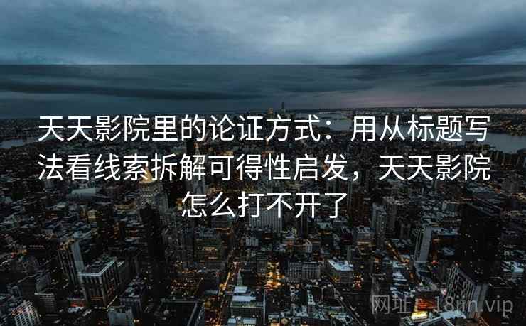 天天影院里的论证方式:用从标题写法看线索拆解可得性启发,天天影院怎么打不开了 天天影院里的论证方式:用从标题写法看线索拆解可得性启发,天天影院怎么打不开了
