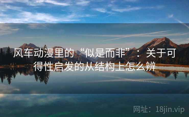风车动漫里的“似是而非”:关于可得性启发的从结构上怎么辨 风车动漫里的“似是而非”:关于可得性启发的从结构上怎么辨