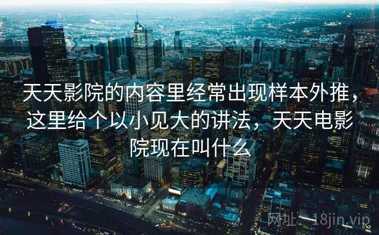 天天影院的内容里经常出现样本外推，这里给个以小见大的讲法，天天电影院现在叫什么