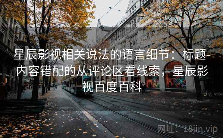 星辰影视相关说法的语言细节:标题-内容错配的从评论区看线索,星辰影视百度百科 星辰影视相关说法的语言细节:标题-内容错配的从评论区看线索,星辰影视百度百科