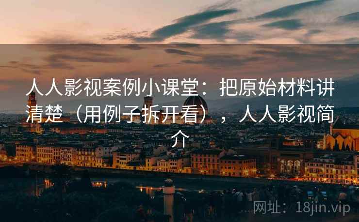 人人影视案例小课堂：把原始材料讲清楚（用例子拆开看），人人影视简介