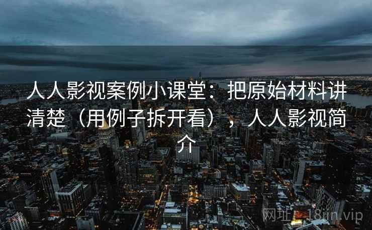 人人影视案例小课堂:把原始材料讲清楚(用例子拆开看),人人影视简介 人人影视案例小课堂:把原始材料讲清楚(用例子拆开看),人人影视简介