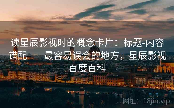 读星辰影视时的概念卡片：标题-内容错配——最容易误会的地方，星辰影视百度百科