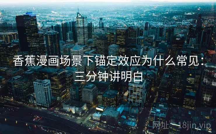香蕉漫画场景下锚定效应为什么常见:三分钟讲明白 香蕉漫画场景下锚定效应为什么常见:三分钟讲明白