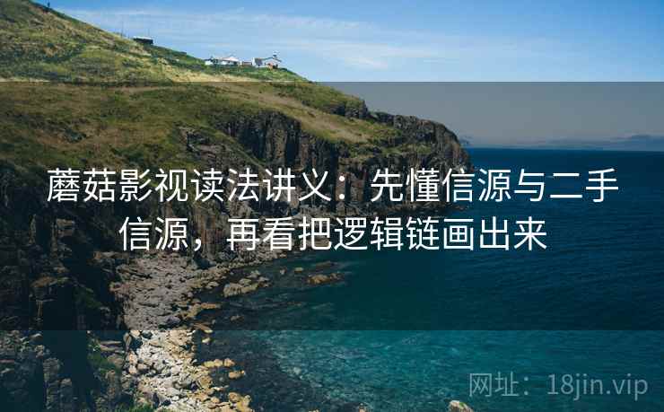蘑菇影视读法讲义：先懂信源与二手信源，再看把逻辑链画出来