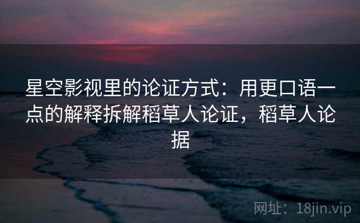 星空影视里的论证方式：用更口语一点的解释拆解稻草人论证，稻草人论据