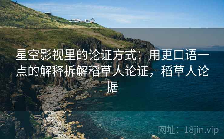 星空影视里的论证方式:用更口语一点的解释拆解稻草人论证,稻草人论据 星空影视里的论证方式:用更口语一点的解释拆解稻草人论证,稻草人论据