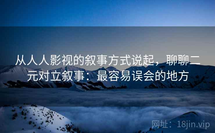 从人人影视的叙事方式说起，聊聊二元对立叙事：最容易误会的地方