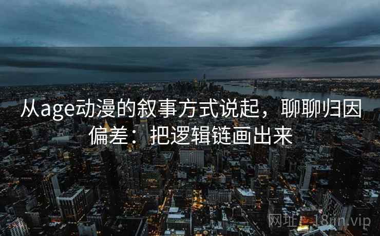 从age动漫的叙事方式说起，聊聊归因偏差：把逻辑链画出来