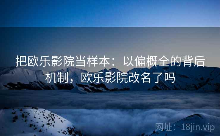 把欧乐影院当样本：以偏概全的背后机制，欧乐影院改名了吗