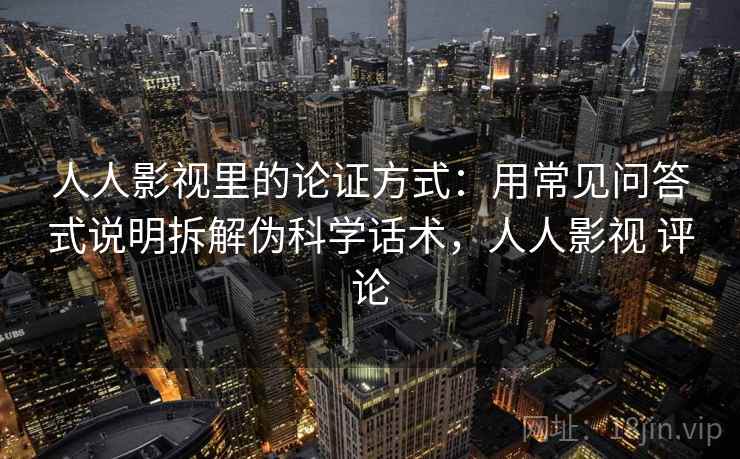 人人影视里的论证方式：用常见问答式说明拆解伪科学话术，人人影视 评论