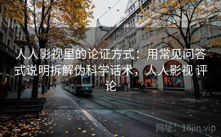 人人影视里的论证方式:用常见问答式说明拆解伪科学话术,人人影视 评论 人人影视里的论证方式:用常见问答式说明拆解伪科学话术,人人影视 评论