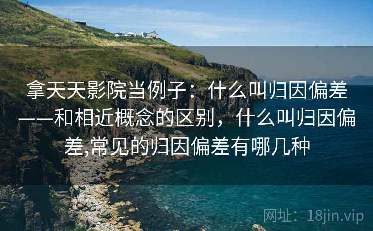 拿天天影院当例子：什么叫归因偏差——和相近概念的区别，什么叫归因偏差,常见的归因偏差有哪几种