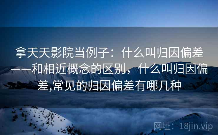 拿天天影院当例子:什么叫归因偏差——和相近概念的区别,什么叫归因偏差,常见的归因偏差有哪几种 拿天天影院当例子:什么叫归因偏差——和相近概念的区别,什么叫归因偏差,常见的归因偏差有哪几种