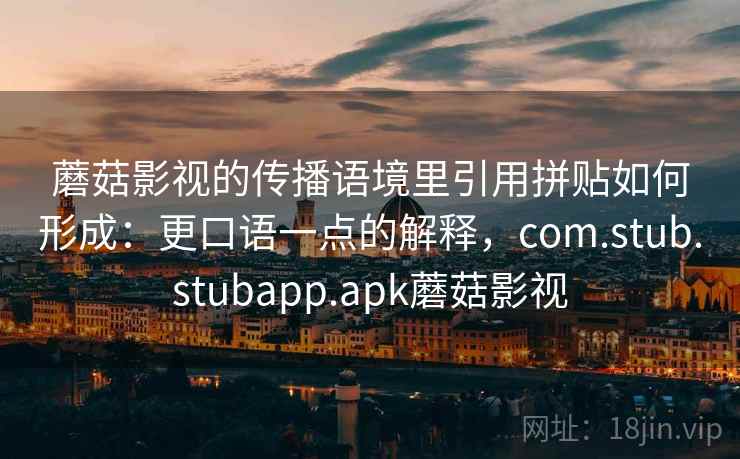蘑菇影视的传播语境里引用拼贴如何形成:更口语一点的解释,com.stub.stubapp.apk蘑菇影视 蘑菇影视的传播语境里引用拼贴如何形成:更口语一点的解释,com.stub.stubapp.apk蘑菇影视