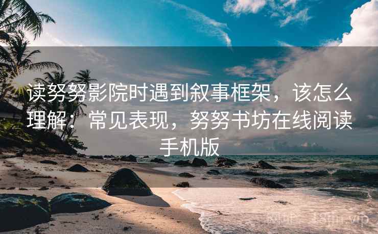 读努努影院时遇到叙事框架，该怎么理解：常见表现，努努书坊在线阅读手机版