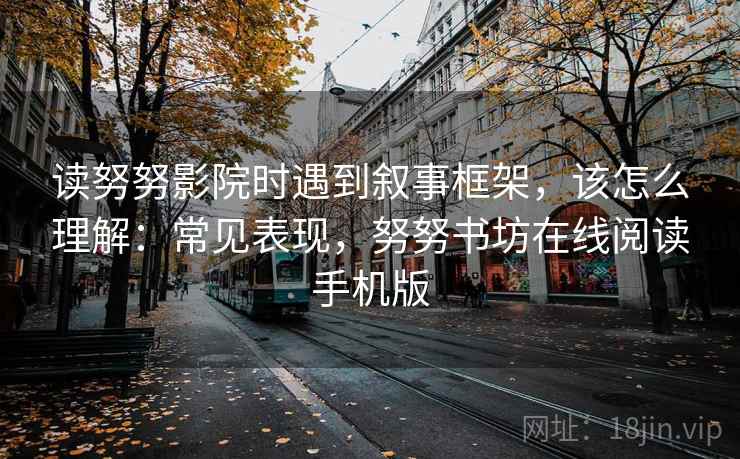 读努努影院时遇到叙事框架，该怎么理解：常见表现，努努书坊在线阅读手机版