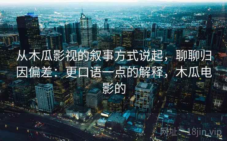 从木瓜影视的叙事方式说起，聊聊归因偏差：更口语一点的解释，木瓜电影的