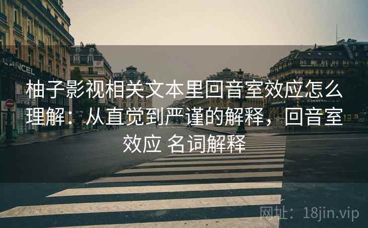 柚子影视相关文本里回音室效应怎么理解:从直觉到严谨的解释,回音室效应 名词解释 柚子影视相关文本里回音室效应怎么理解:从直觉到严谨的解释,回音室效应 名词解释