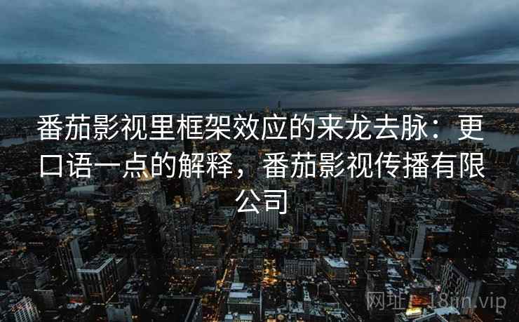 番茄影视里框架效应的来龙去脉：更口语一点的解释，番茄影视传播有限公司