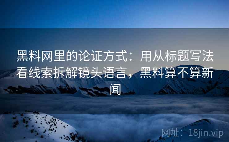 黑料网里的论证方式：用从标题写法看线索拆解镜头语言，黑料算不算新闻