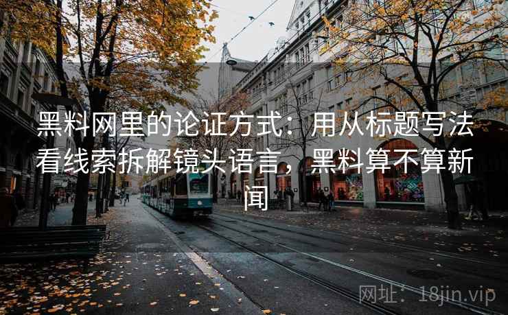 黑料网里的论证方式:用从标题写法看线索拆解镜头语言,黑料算不算新闻 黑料网里的论证方式:用从标题写法看线索拆解镜头语言,黑料算不算新闻