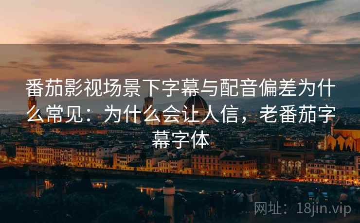 番茄影视场景下字幕与配音偏差为什么常见：为什么会让人信，老番茄字幕字体