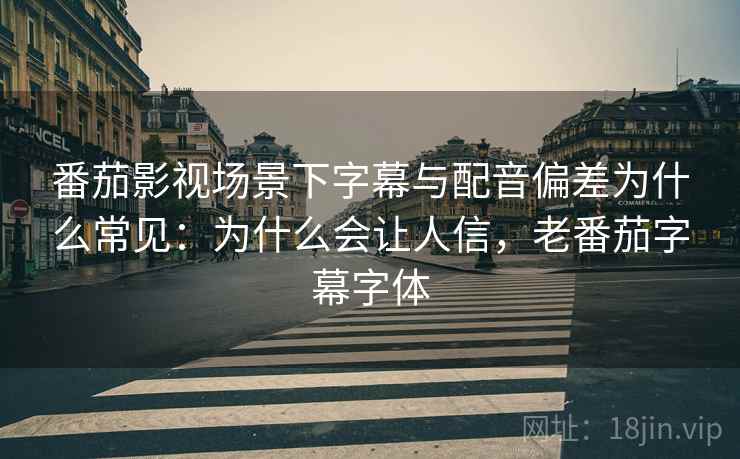 番茄影视场景下字幕与配音偏差为什么常见：为什么会让人信，老番茄字幕字体