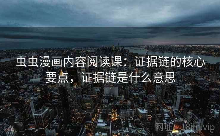 虫虫漫画内容阅读课：证据链的核心要点，证据链是什么意思