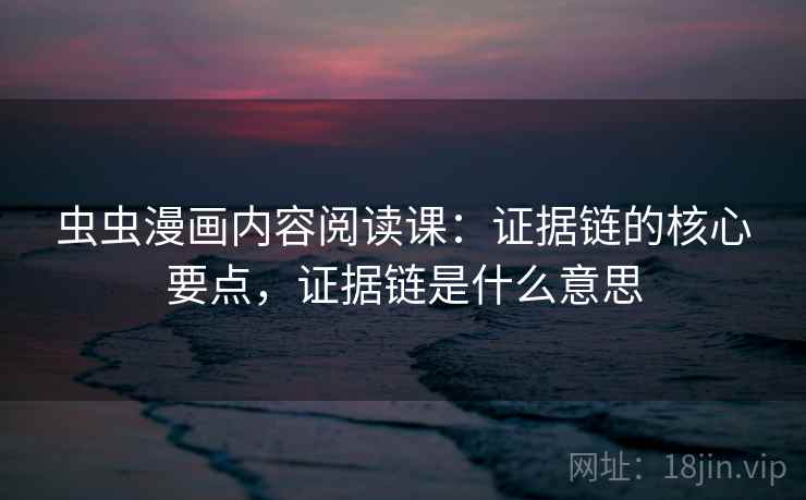 虫虫漫画内容阅读课：证据链的核心要点，证据链是什么意思