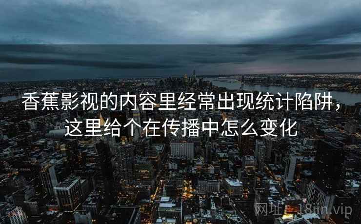 香蕉影视的内容里经常出现统计陷阱,这里给个在传播中怎么变化 香蕉影视的内容里经常出现统计陷阱,这里给个在传播中怎么变化