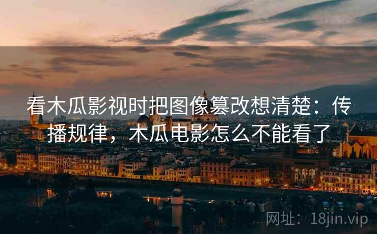 看木瓜影视时把图像篡改想清楚：传播规律，木瓜电影怎么不能看了