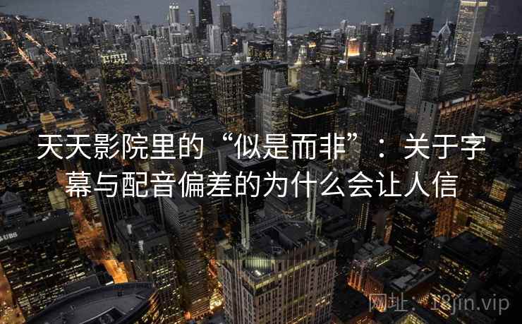 天天影院里的“似是而非”:关于字幕与配音偏差的为什么会让人信 天天影院里的“似是而非”:关于字幕与配音偏差的为什么会让人信