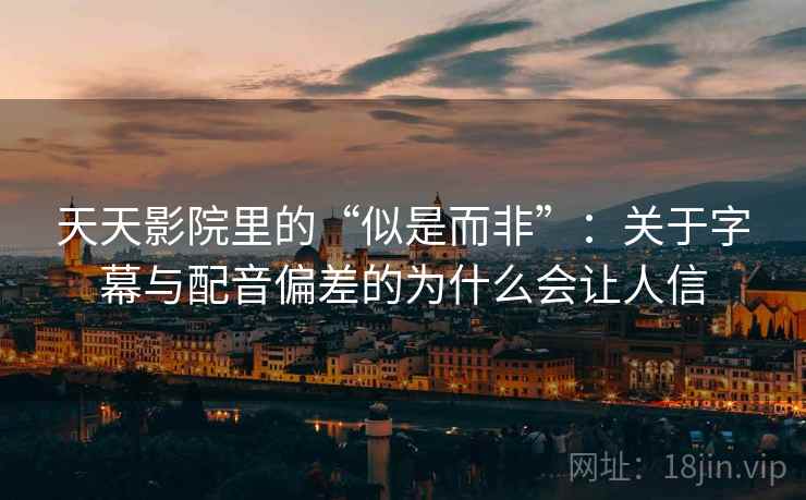 天天影院里的“似是而非”：关于字幕与配音偏差的为什么会让人信