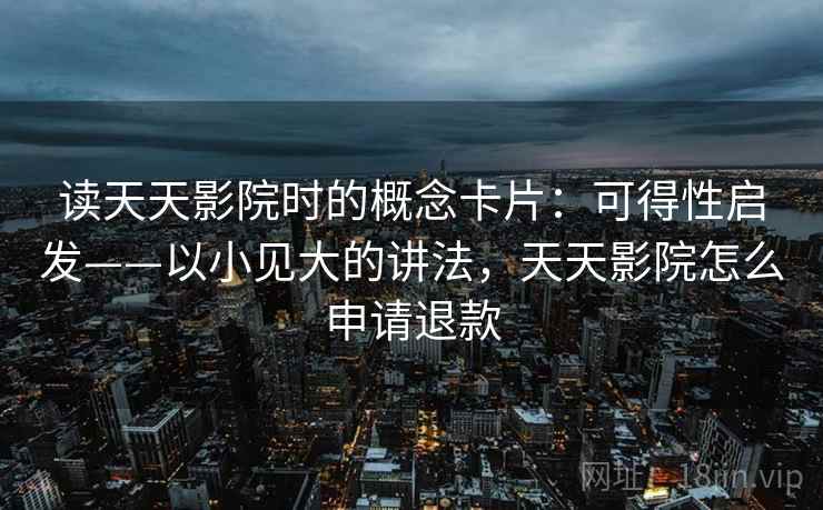 读天天影院时的概念卡片:可得性启发——以小见大的讲法,天天影院怎么申请退款 读天天影院时的概念卡片:可得性启发——以小见大的讲法,天天影院怎么申请退款