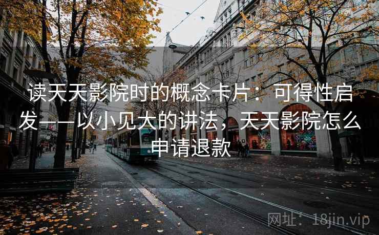 读天天影院时的概念卡片：可得性启发——以小见大的讲法，天天影院怎么申请退款