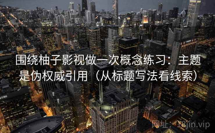围绕柚子影视做一次概念练习：主题是伪权威引用（从标题写法看线索）