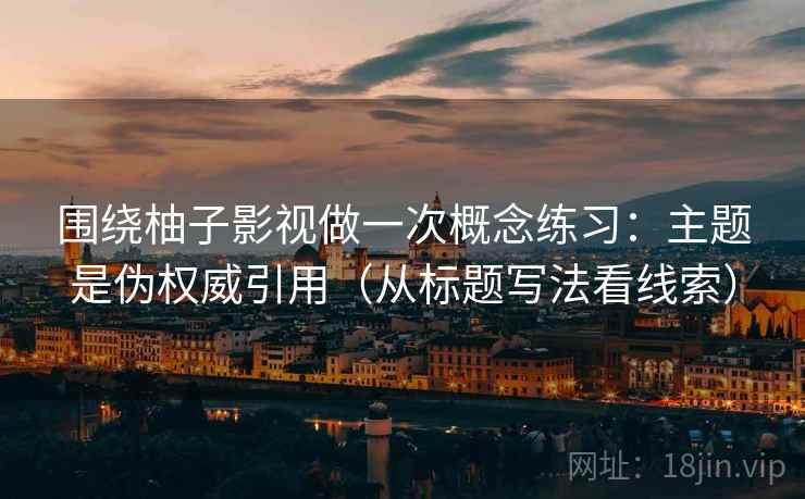 围绕柚子影视做一次概念练习:主题是伪权威引用(从标题写法看线索) 围绕柚子影视做一次概念练习:主题是伪权威引用(从标题写法看线索)
