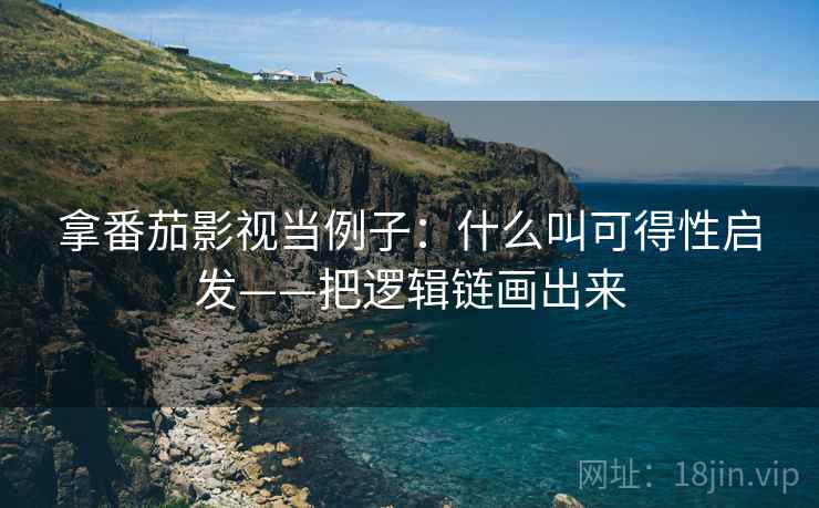 拿番茄影视当例子:什么叫可得性启发——把逻辑链画出来 拿番茄影视当例子:什么叫可得性启发——把逻辑链画出来