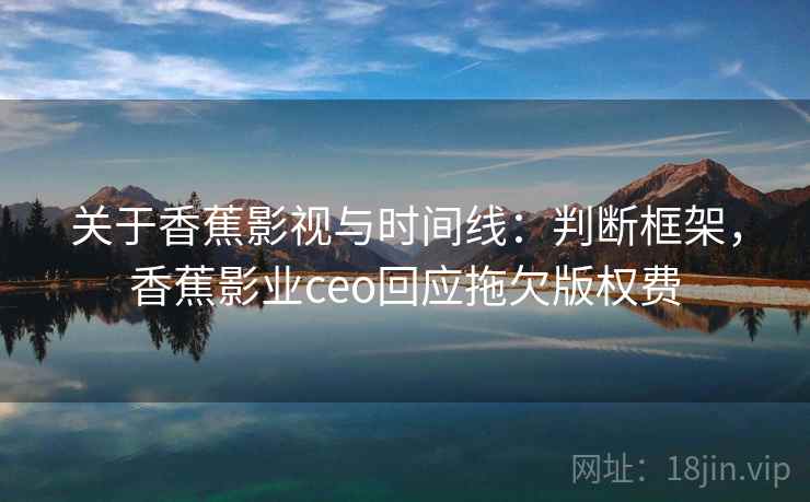 关于香蕉影视与时间线：判断框架，香蕉影业ceo回应拖欠版权费