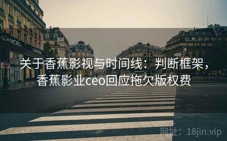 关于香蕉影视与时间线:判断框架,香蕉影业ceo回应拖欠版权费 关于香蕉影视与时间线:判断框架,香蕉影业ceo回应拖欠版权费