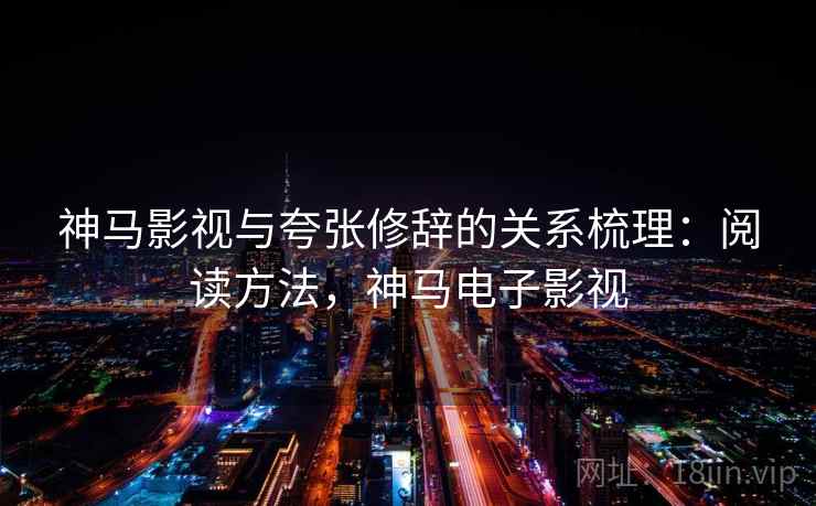 神马影视与夸张修辞的关系梳理：阅读方法，神马电子影视